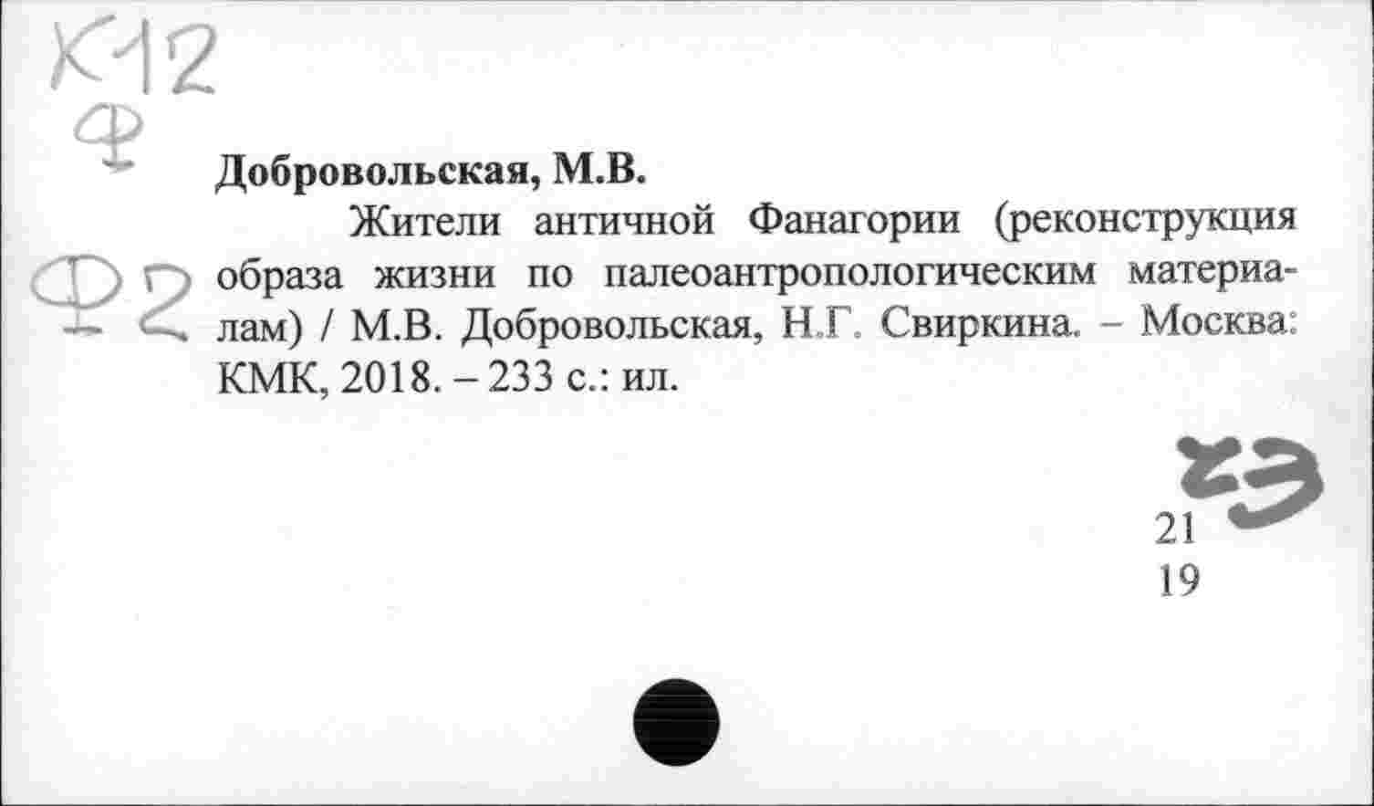 ﻿Добровольская, М.В.
Жители античной Фанагории (реконструкция образа жизни по палеоантропологическим материалам) / М.В. Добровольская, Н.Г. Свиркина. - Москва: КМК, 2018.-233 с.: ил.
19